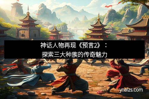 神话人物再现《预言2》：探索三大种族的传奇魅力