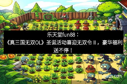 乐天堂fun88：《真三国无双OL》圣诞活动喜迎无双令Ⅱ，豪华福利送不停！