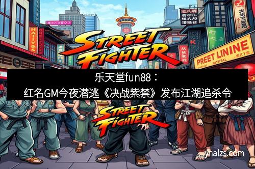 乐天堂fun88：红名GM今夜潜逃《决战紫禁》发布江湖追杀令